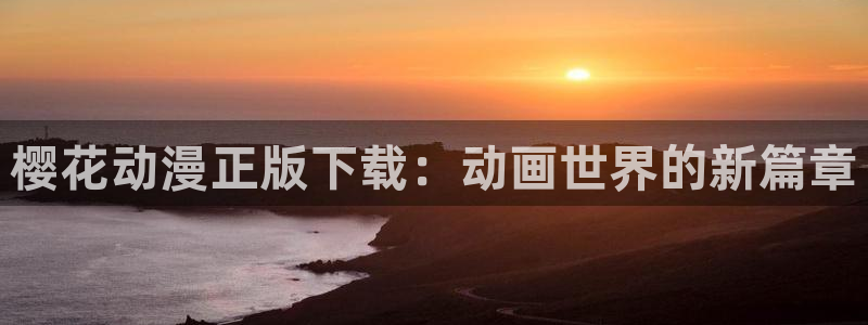 天堂动漫官方官网：樱花动漫正版下载：动画世界的新篇章