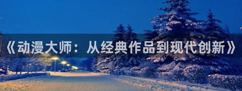 天堂动漫官方正版入口怎么下载：《动漫大师：从经典作品到现代创新》