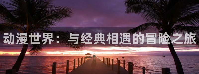 动漫天堂网：动漫世界：与经典相遇的冒险之旅